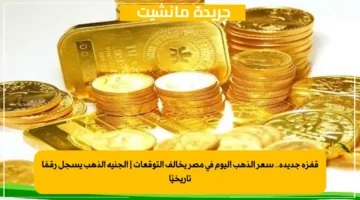 قفزة جديدة.. سعر الذهب اليوم في مصر يخالف التوقعات | الجنيه الذهب يسجل رقمًا تاريخيًا